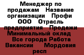 Менеджер по продажам › Название организации ­ Профи, ООО › Отрасль предприятия ­ Продажи › Минимальный оклад ­ 1 - Все города Работа » Вакансии   . Мордовия респ.